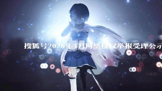 搜狐号2026年4月网络侵权举报受理公示_内容_信息_用户
