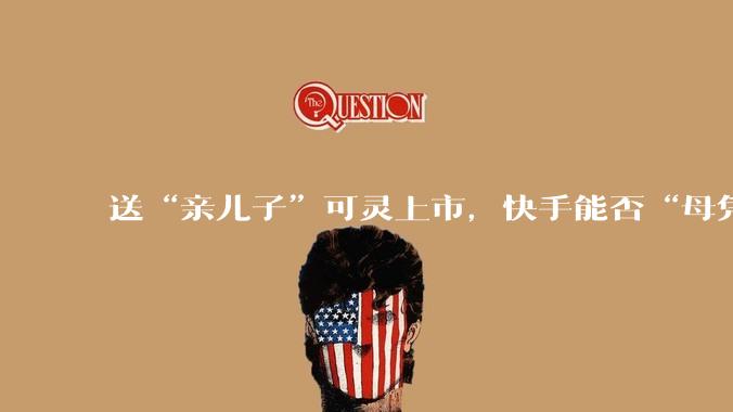 送“亲儿子”可灵上市，快手能否“母凭子贵”？_融资_公司_***