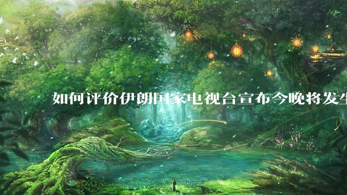 如何评价伊朗国家电视台宣布今晚将发生大事，让世界铭记几个世纪？